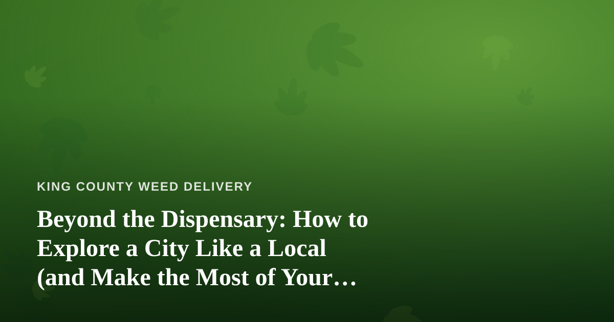Beyond the Dispensary: How to Explore a City Like a Local (and Make the Most of Your Cannabis-Friendly Trip)