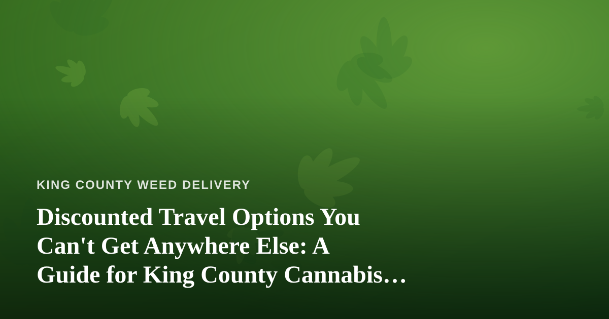 Discounted Travel Options You Can’t Get Anywhere Else: A Guide for King County Cannabis Enthusiasts