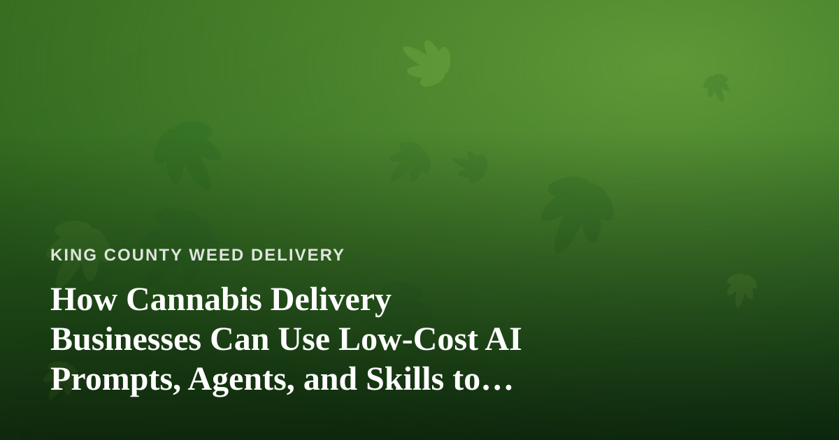 How Cannabis Delivery Businesses Can Use Low-Cost AI Prompts, Agents, and Skills to Compete