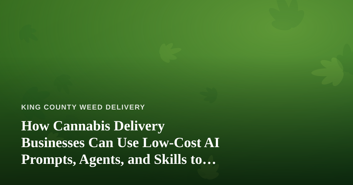 How Cannabis Delivery Businesses Can Use Low-Cost AI Prompts, Agents, and Skills to Run Leaner