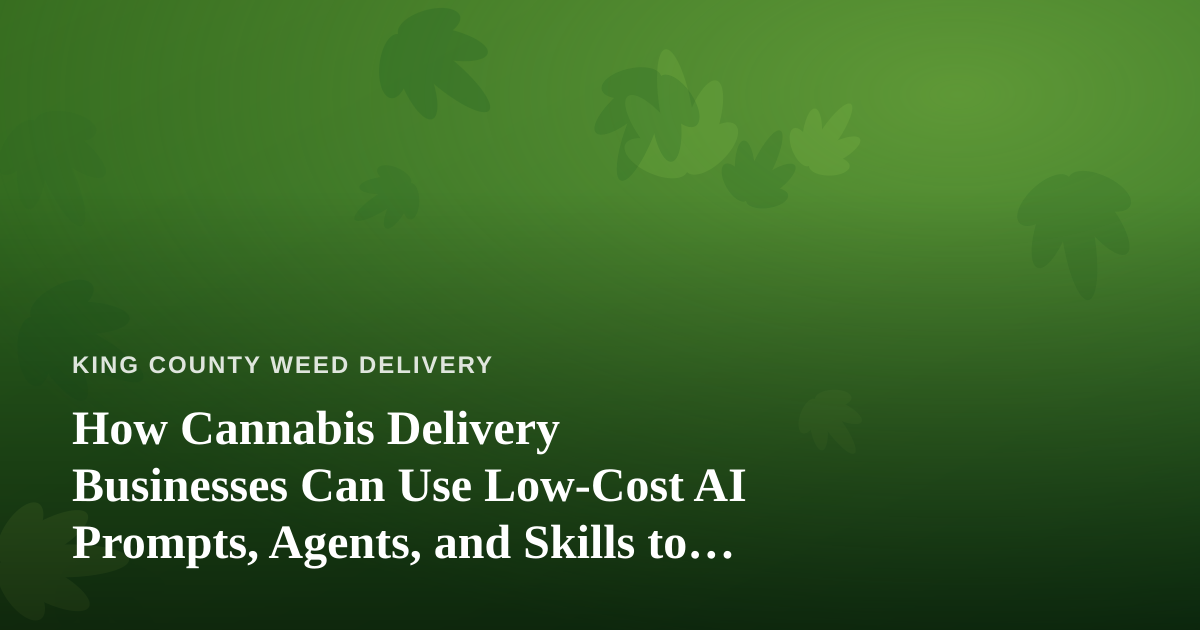 How Cannabis Delivery Businesses Can Use Low-Cost AI Prompts, Agents, and Skills to Grow