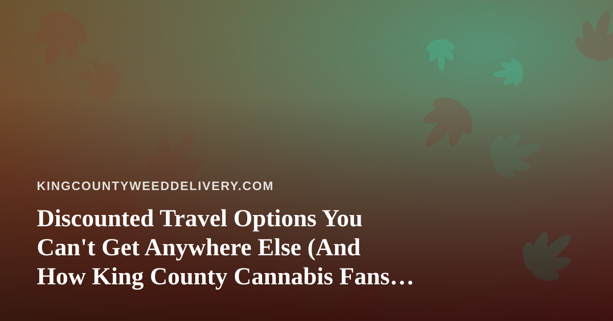 Discounted Travel Options You Can’t Get Anywhere Else (And How King County Cannabis Fans Can Plan a Smarter Getaway)