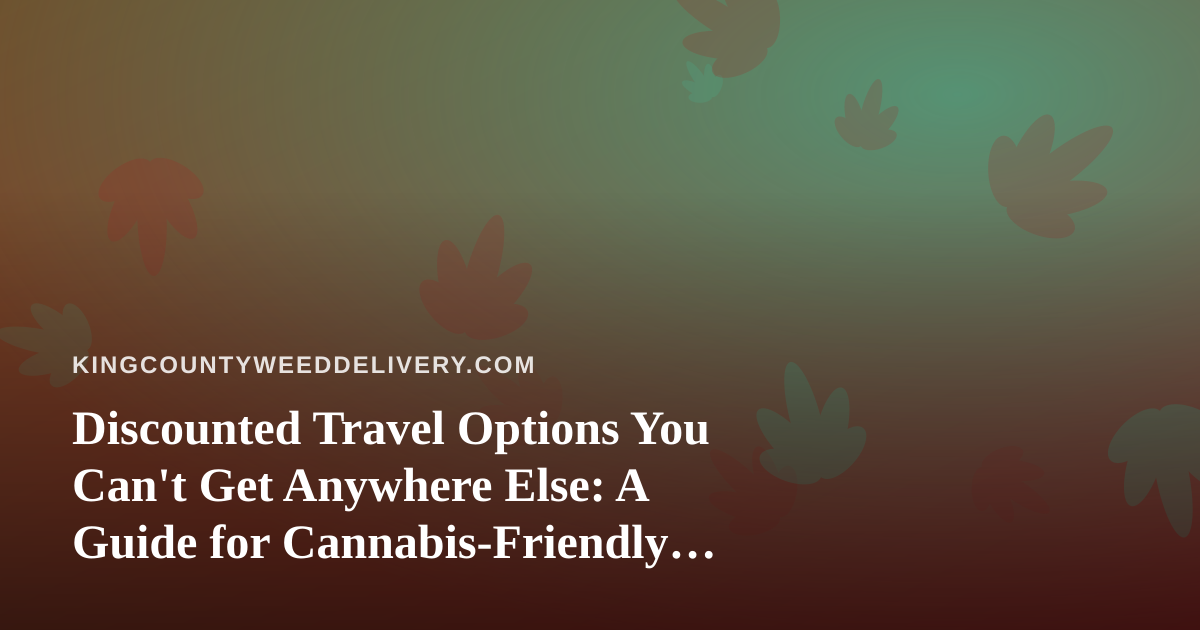 Discounted Travel Options You Can’t Get Anywhere Else: A Guide for Cannabis-Friendly Explorers