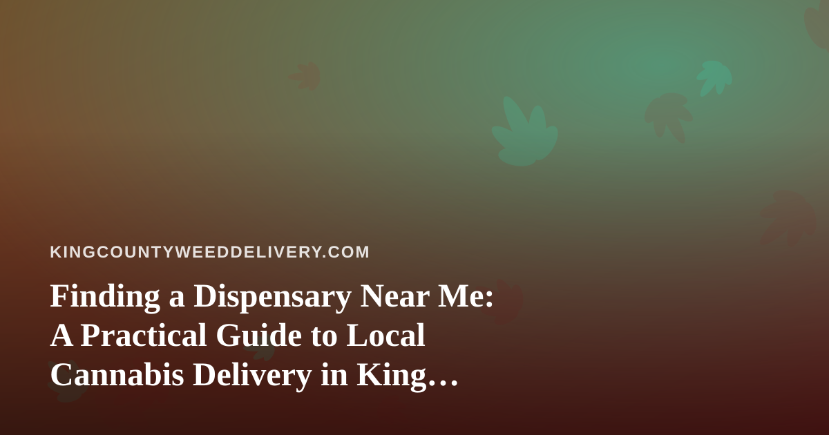 Finding a Dispensary Near Me: A Practical Guide to Local Cannabis Delivery in King County