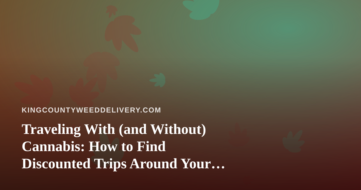 Traveling With (and Without) Cannabis: How to Find Discounted Trips Around Your King County Delivery Lifestyle
