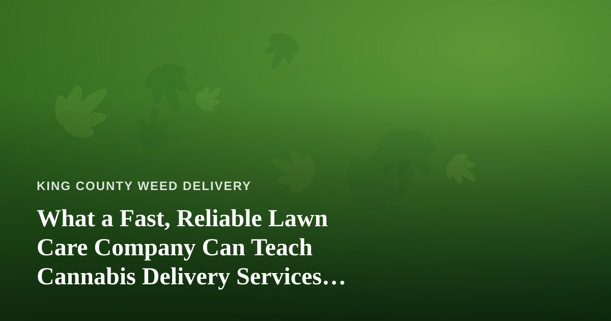 What a Fast, Reliable Lawn Care Company Can Teach Cannabis Delivery Services About Winning Trust