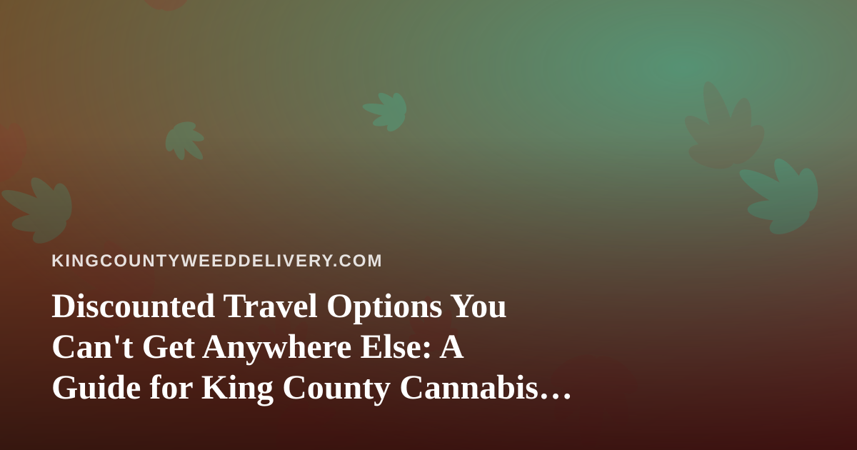 Discounted Travel Options You Can’t Get Anywhere Else: A Guide for King County Cannabis Enthusiasts