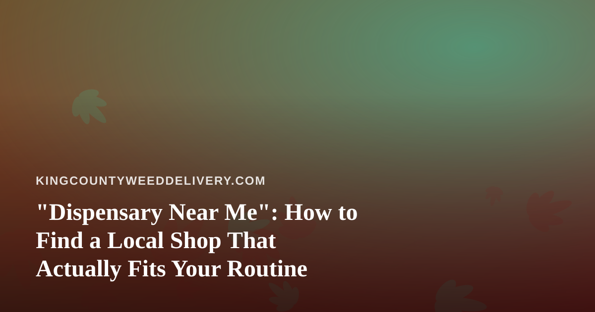 “Dispensary Near Me”: How to Find a Local Shop That Actually Fits Your Routine
