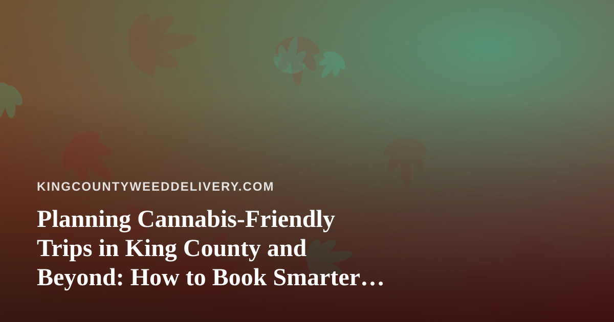 Planning Cannabis-Friendly Trips in King County and Beyond: How to Book Smarter Without Breaking the Rules