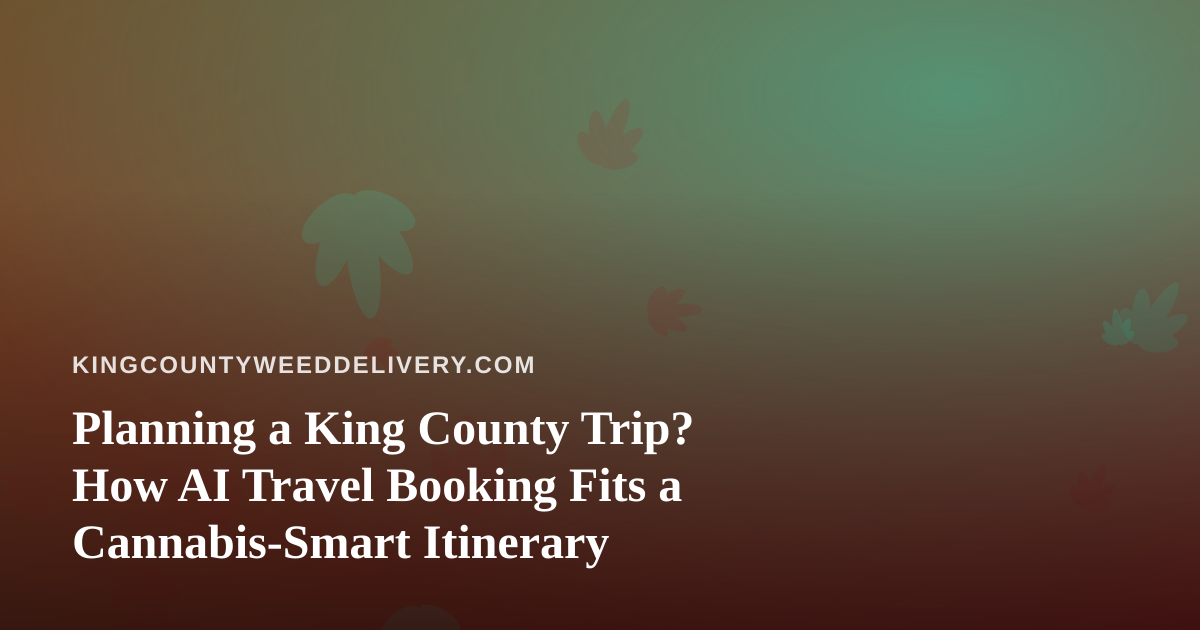 Planning a King County Trip? How AI Travel Booking Fits a Cannabis-Smart Itinerary
