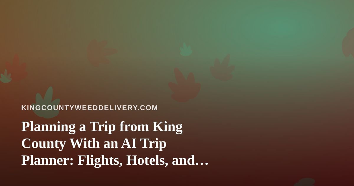 Planning a Trip from King County With an AI Trip Planner: Flights, Hotels, and Cannabis Rules to Check First