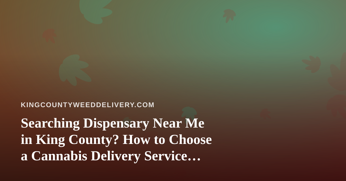 Searching Dispensary Near Me in King County? How to Choose a Cannabis Delivery Service That Actually Fits Your Needs